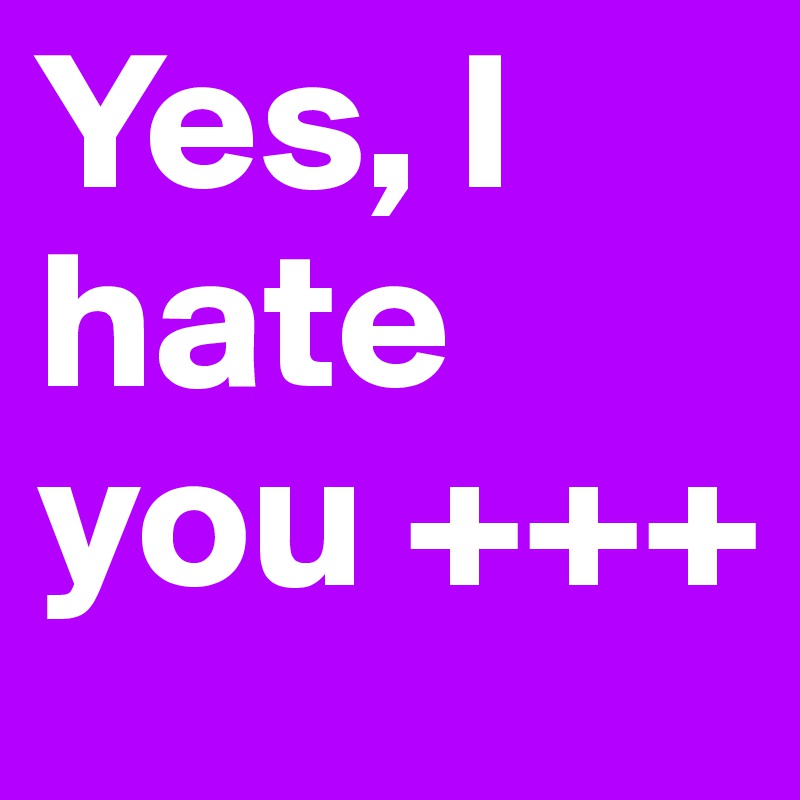 Yes, I hate you +++