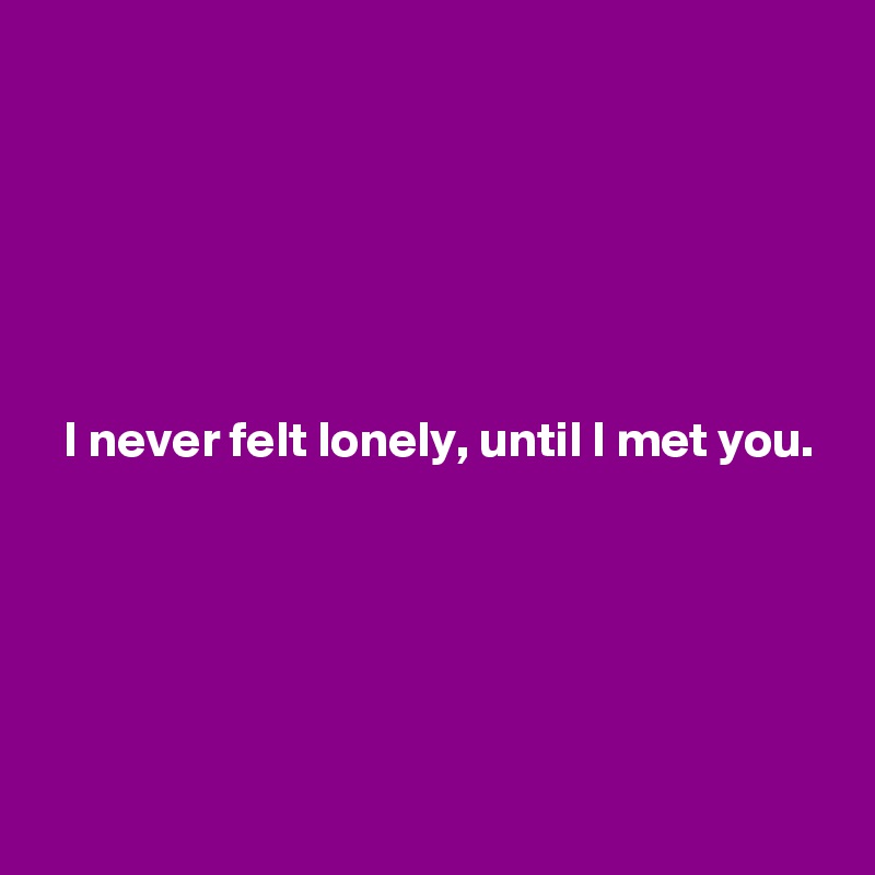 






  I never felt lonely, until I met you.





