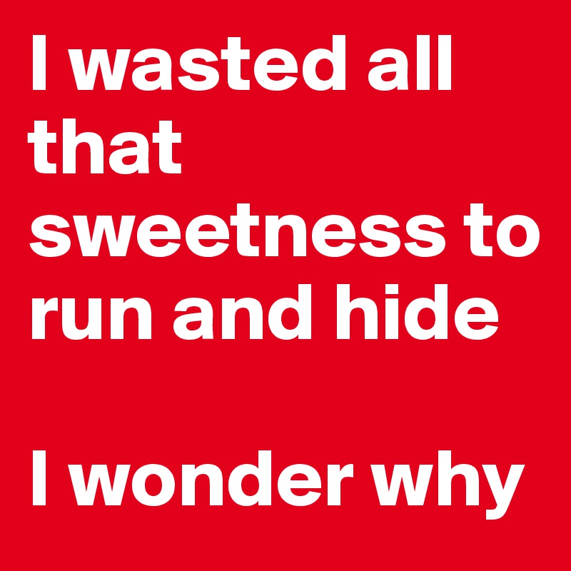I wasted all that sweetness to run and hide

I wonder why
