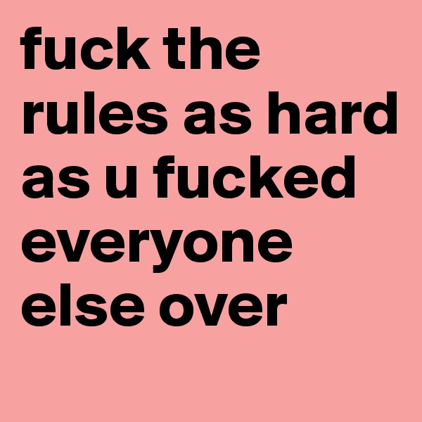 fuck the rules as hard as u fucked everyone else over 
