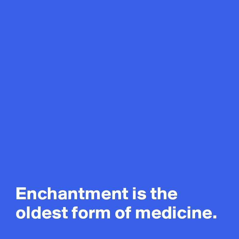 








 Enchantment is the
 oldest form of medicine.