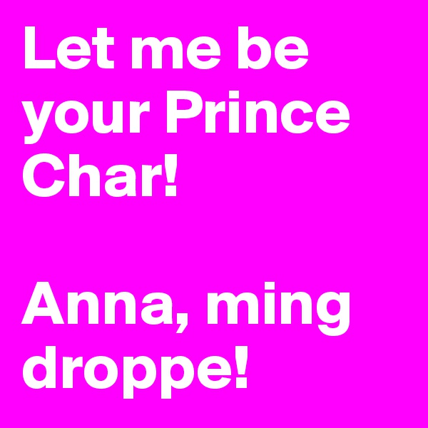 Let me be your Prince Char!

Anna, ming droppe!