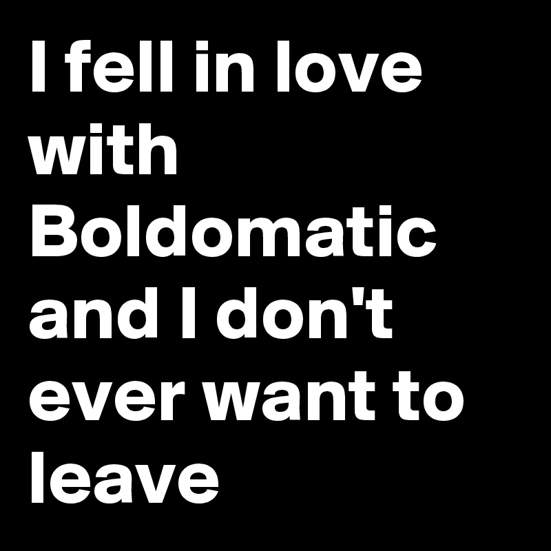 I fell in love with Boldomatic and I don't ever want to leave