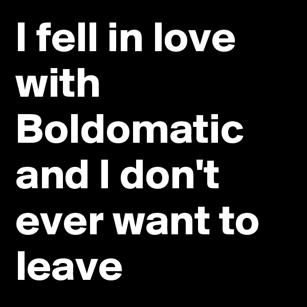 I fell in love with Boldomatic and I don't ever want to leave