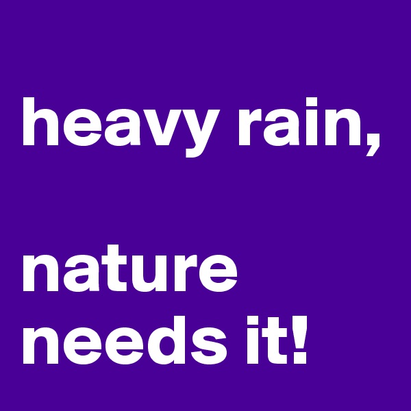 
heavy rain,

nature needs it!