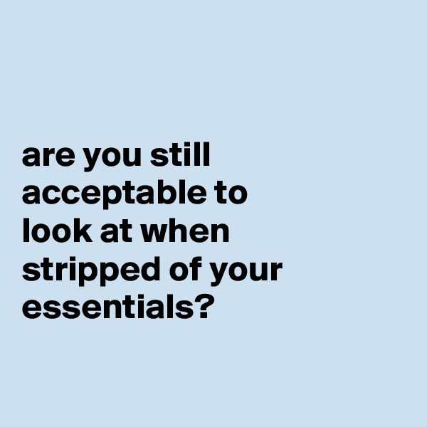


are you still
acceptable to
look at when
stripped of your essentials?

