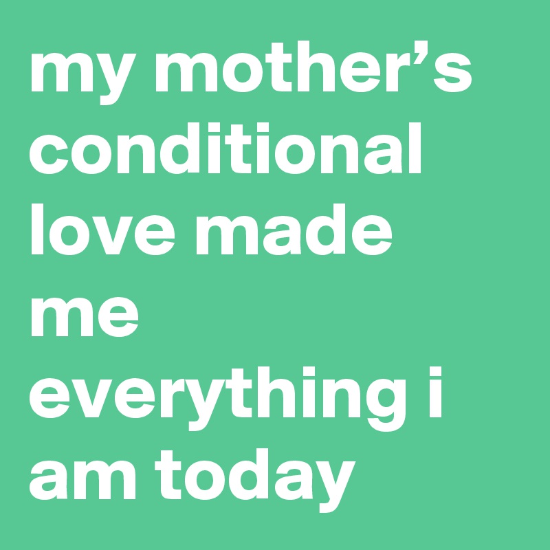 my mother’s conditional love made me everything i am today