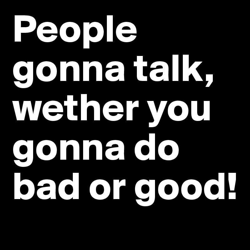 People gonna talk, wether you gonna do bad or good! 