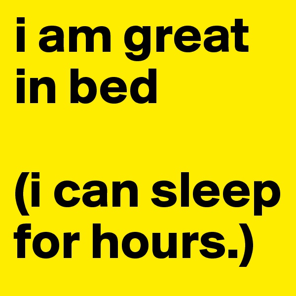 i am great in bed

(i can sleep for hours.)