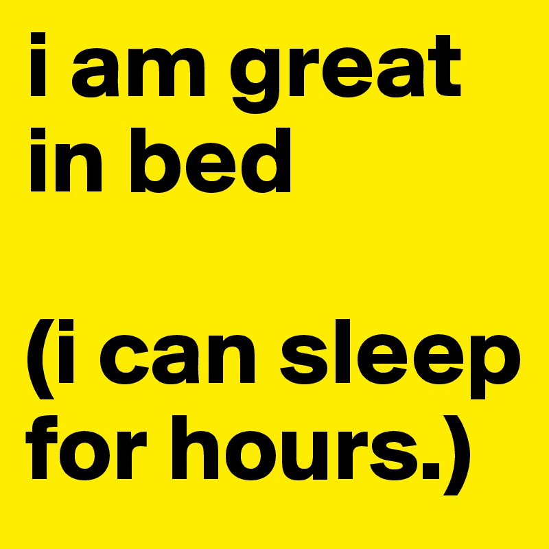 i am great in bed

(i can sleep for hours.)