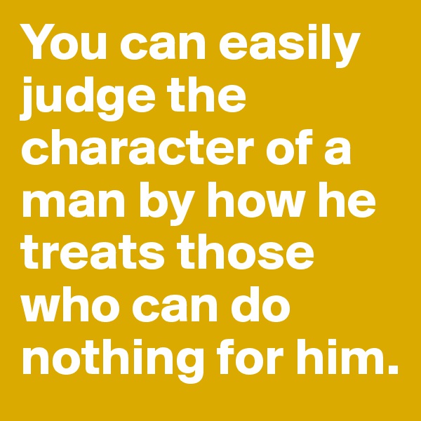 You can easily judge the character of a man by how he treats those who can do nothing for him.
