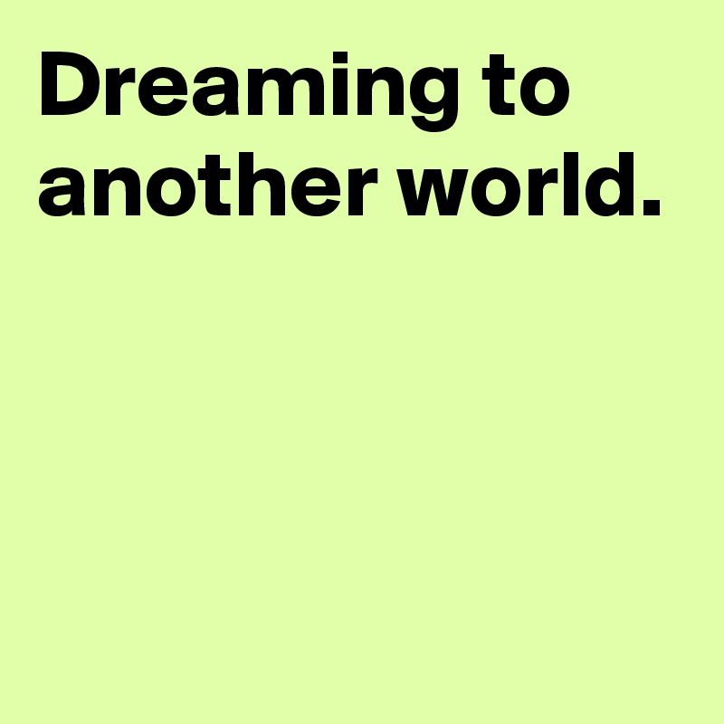 Dreaming to another world.



