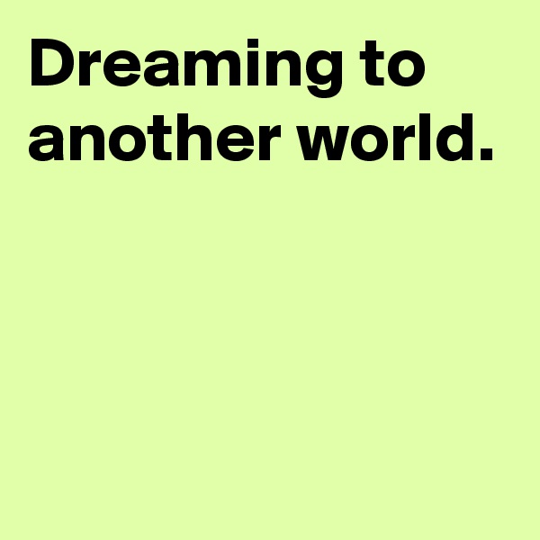 Dreaming to another world.




