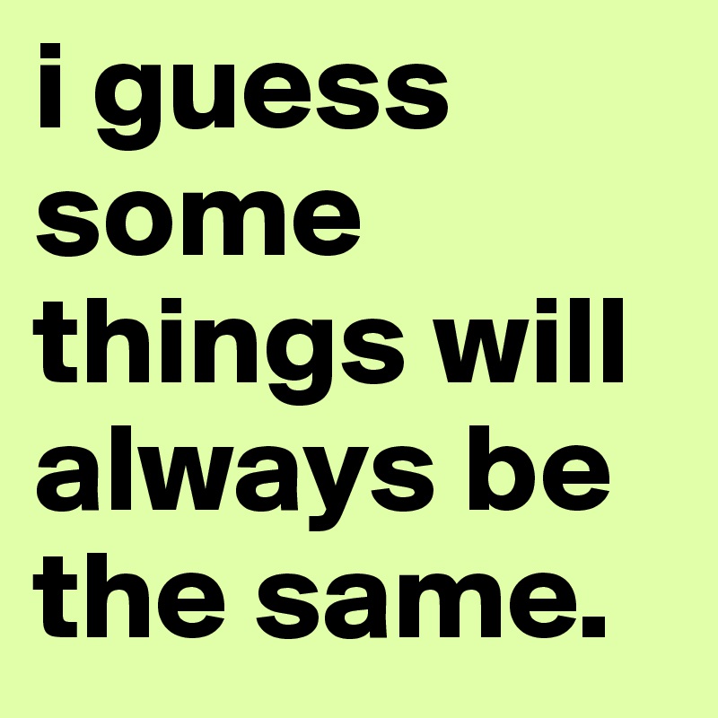 i guess some things will always be the same.