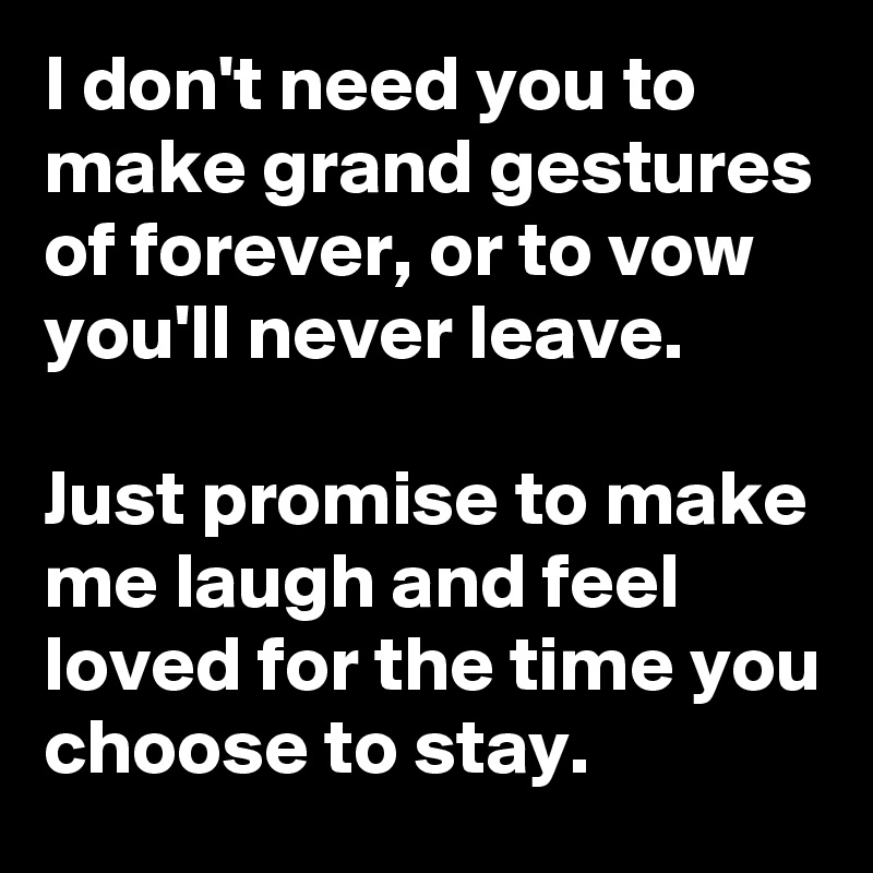 I don't need you to make grand gestures of forever, or to vow you'll never leave.

Just promise to make me laugh and feel loved for the time you choose to stay.
