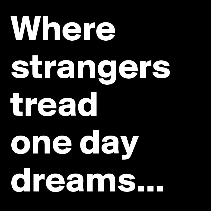 Where strangers tread
one day dreams...