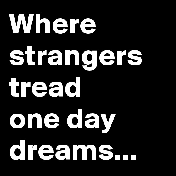 Where strangers tread
one day dreams...