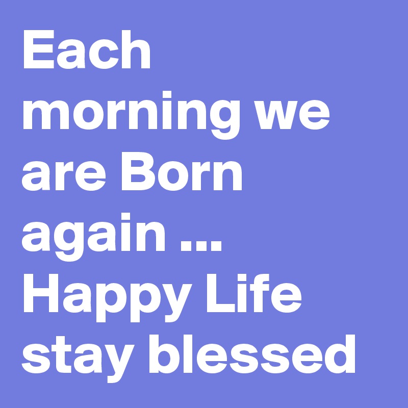 Each morning we are Born again ... Happy Life  stay blessed 