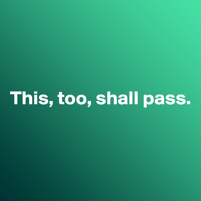 



This, too, shall pass.



