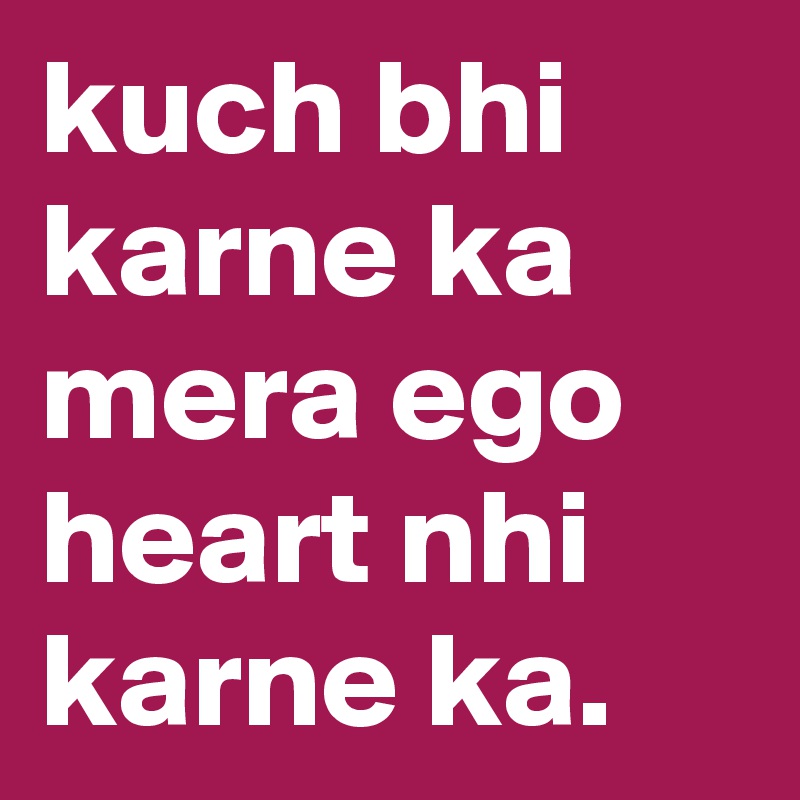 kuch bhi karne ka mera ego heart nhi karne ka.