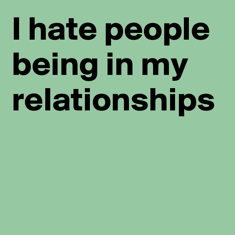 I hate people being in my relationships 