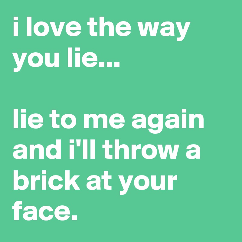 i love the way you lie... 

lie to me again and i'll throw a brick at your face.