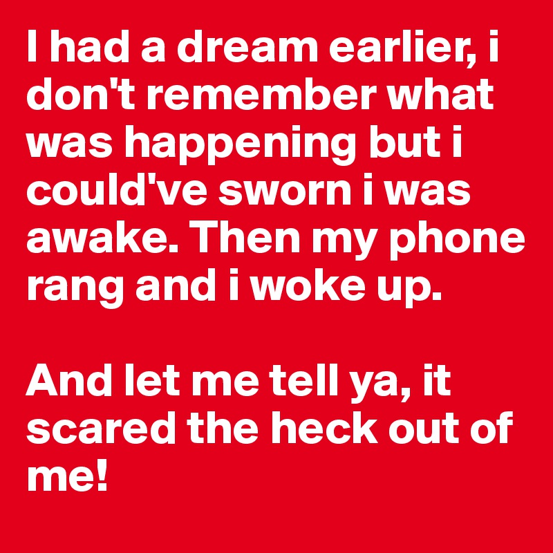 I had a dream earlier, i don't remember what was happening but i could've sworn i was awake. Then my phone rang and i woke up. 

And let me tell ya, it scared the heck out of me! 