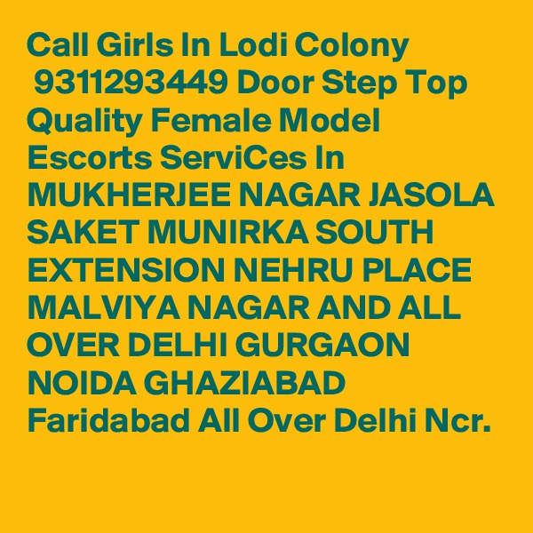 Call Girls In Lodi Colony
 9311293449 Door Step Top Quality Female Model Escorts ServiCes In MUKHERJEE NAGAR JASOLA SAKET MUNIRKA SOUTH EXTENSION NEHRU PLACE MALVIYA NAGAR AND ALL OVER DELHI GURGAON NOIDA GHAZIABAD Faridabad All Over Delhi Ncr.

