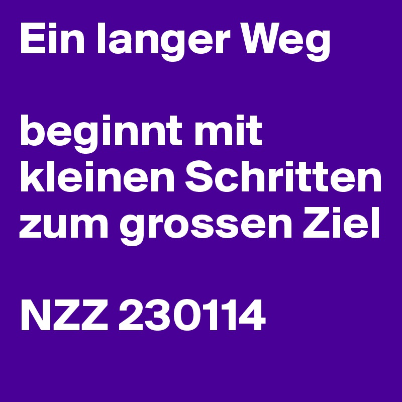 Ein langer Weg

beginnt mit kleinen Schritten
zum grossen Ziel

NZZ 230114