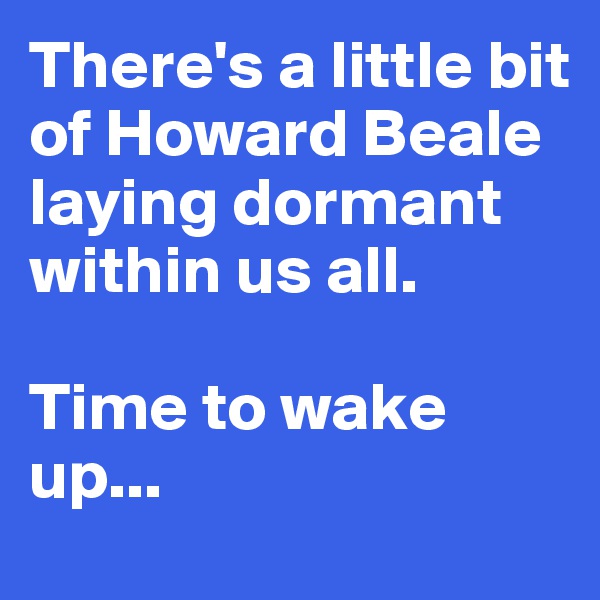 There's a little bit of Howard Beale laying dormant within us all.

Time to wake up...