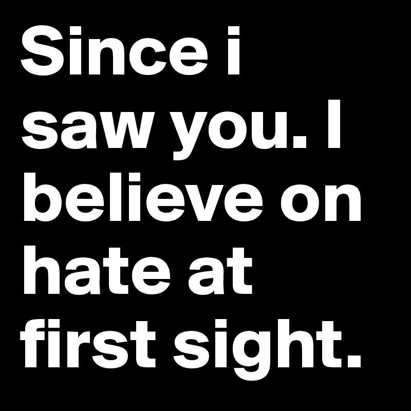 Since i saw you. I believe on hate at first sight.