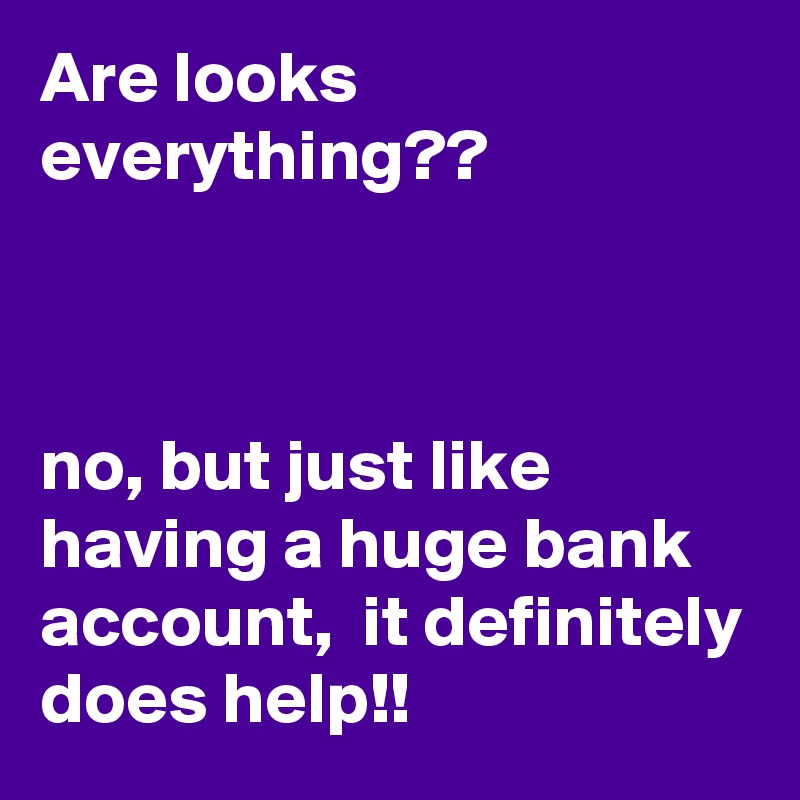 Are looks everything??



no, but just like having a huge bank account,  it definitely does help!!