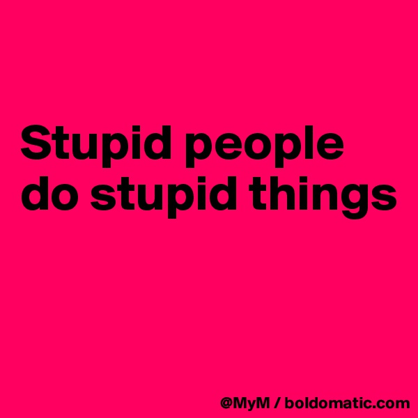 

Stupid people do stupid things


