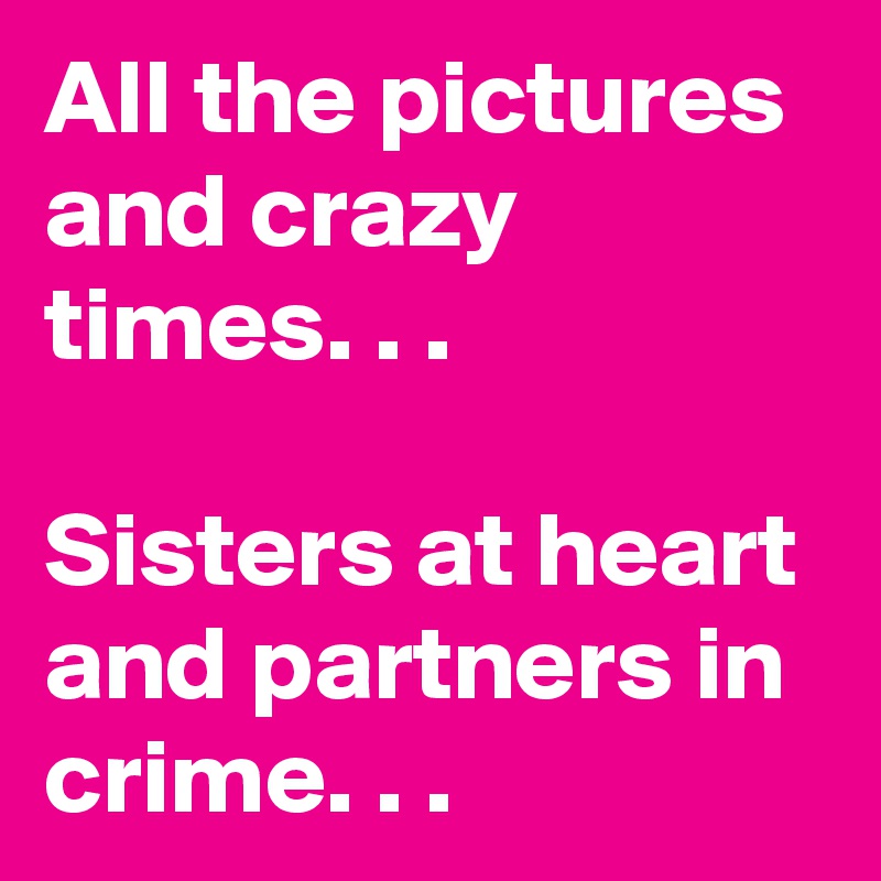 All the pictures and crazy times. . .

Sisters at heart and partners in crime. . .