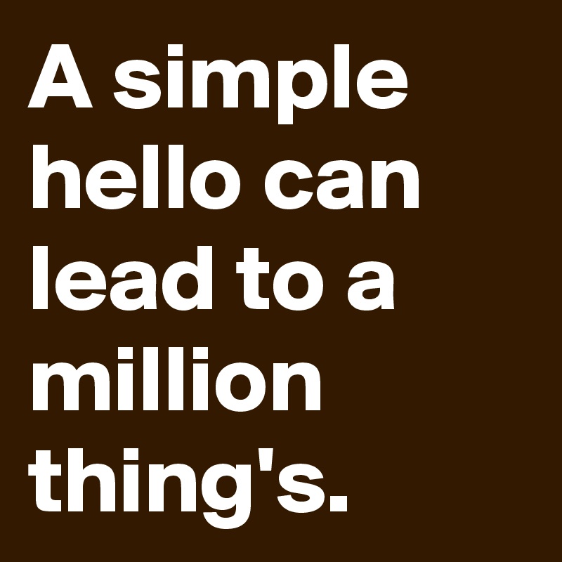 A simple hello can lead to a million thing's.