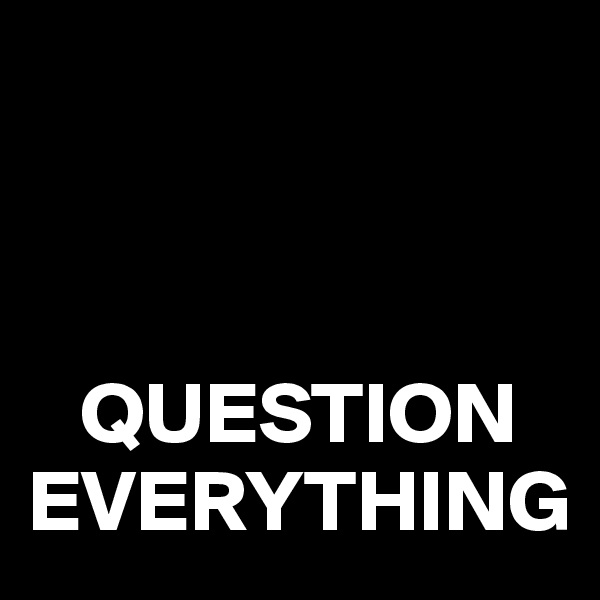 



   QUESTION EVERYTHING