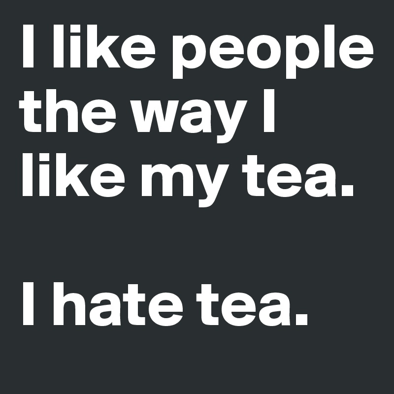 I like people the way I like my tea. 

I hate tea.
