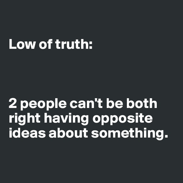 

Low of truth:



2 people can't be both right having opposite ideas about something.

