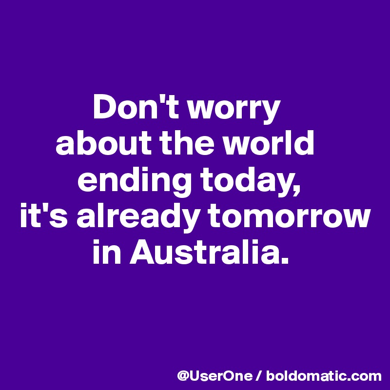 

          Don't worry
     about the world
        ending today,
it's already tomorrow
          in Australia.

