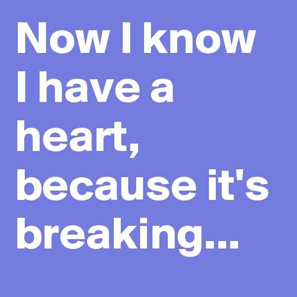 Now I know I have a heart, because it's breaking...