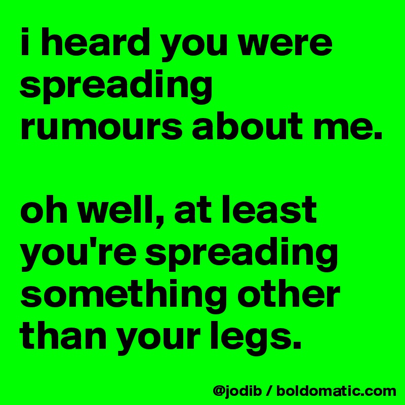 i heard you were spreading rumours about me.

oh well, at least you're spreading something other than your legs.