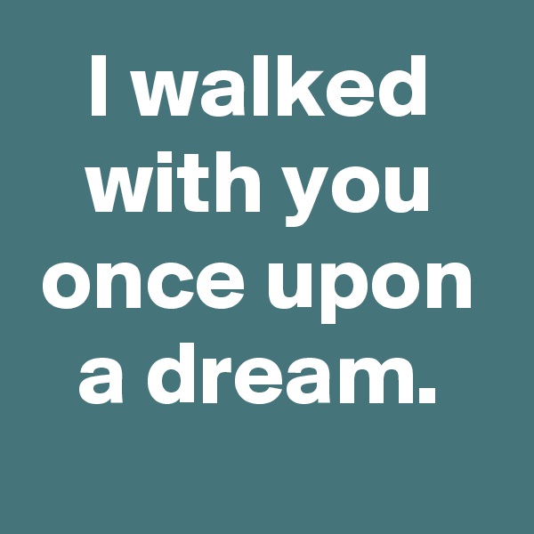 I walked with you once upon a dream.
