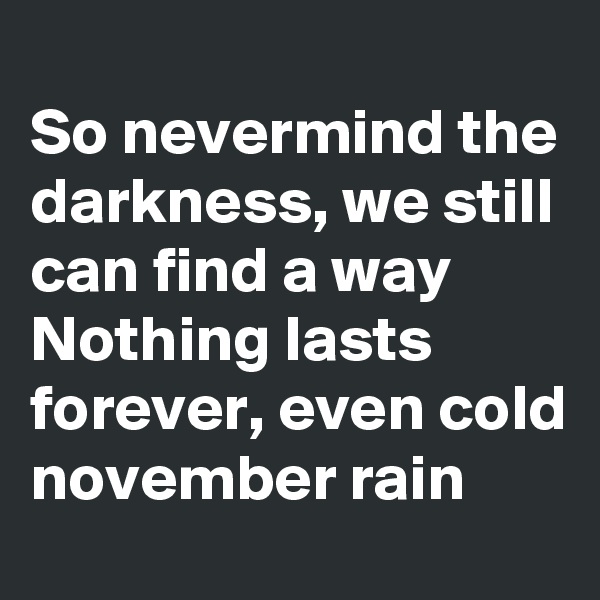 
So nevermind the darkness, we still can find a way
Nothing lasts forever, even cold november rain