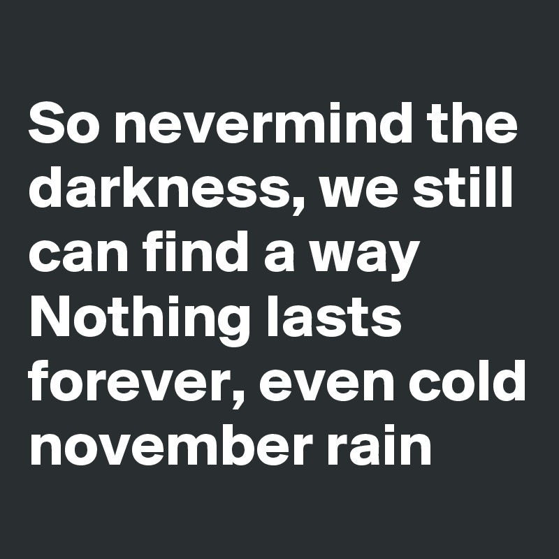 
So nevermind the darkness, we still can find a way
Nothing lasts forever, even cold november rain