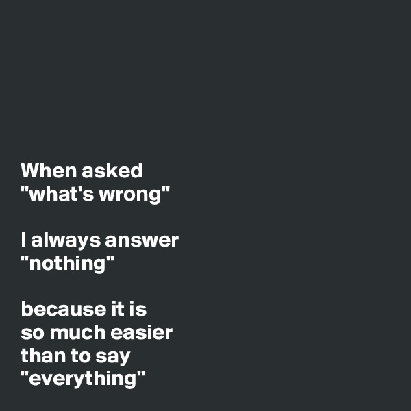 





When asked
"what's wrong"

I always answer
"nothing"

because it is 
so much easier
than to say
"everything"