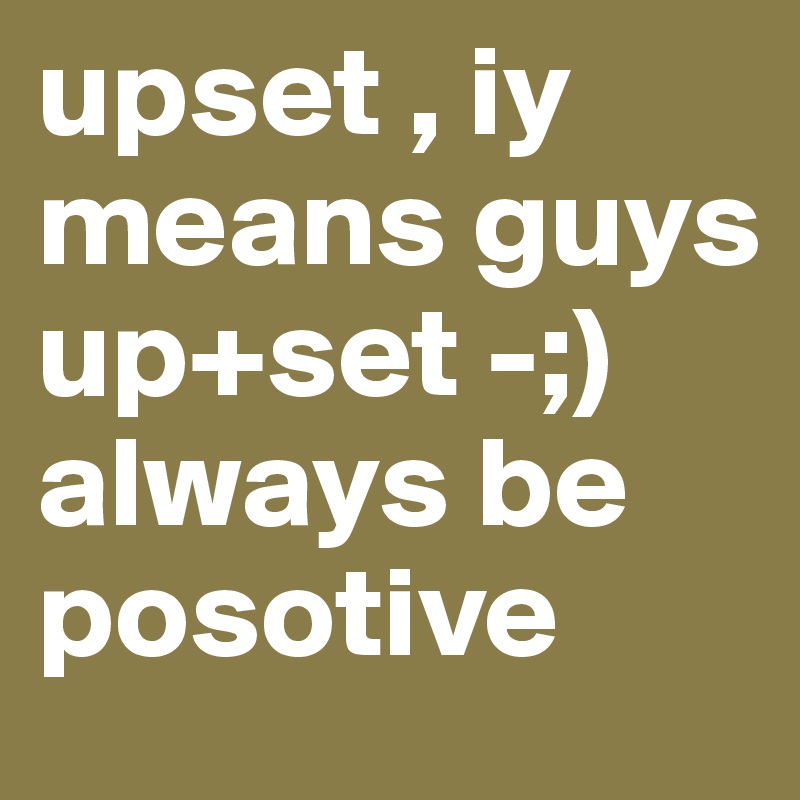 upset , iy means guys up+set -;)
always be posotive 