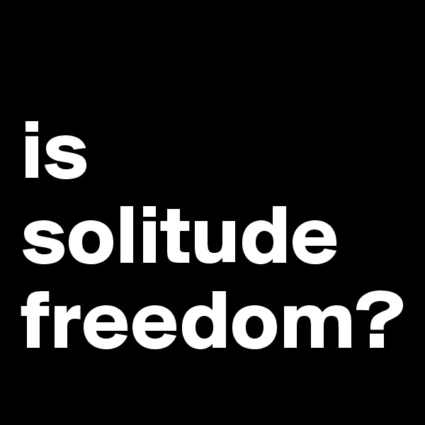 
is solitude freedom?