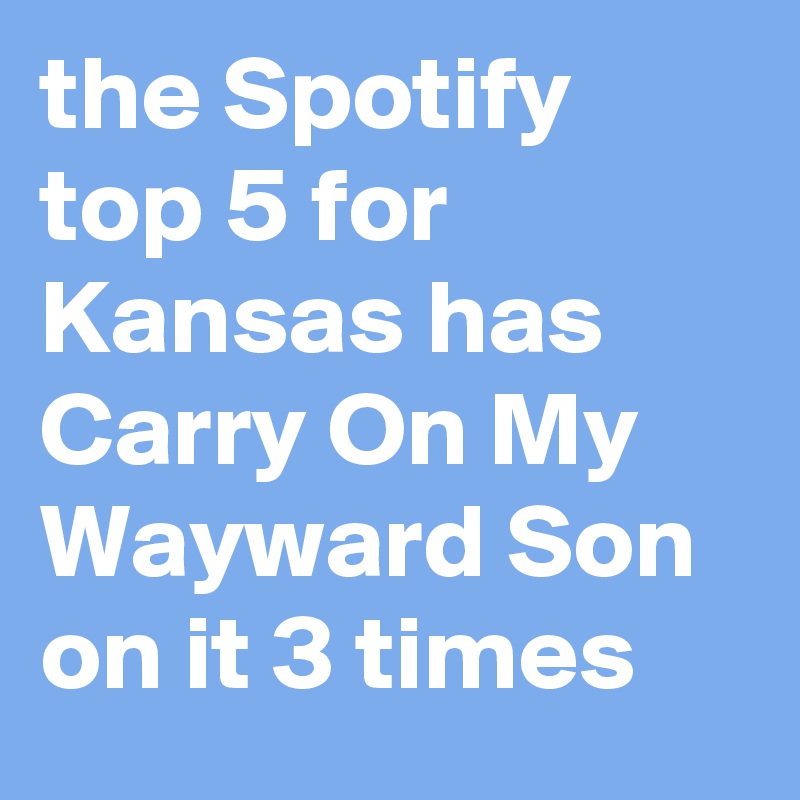 the Spotify top 5 for Kansas has Carry On My Wayward Son on it 3 times