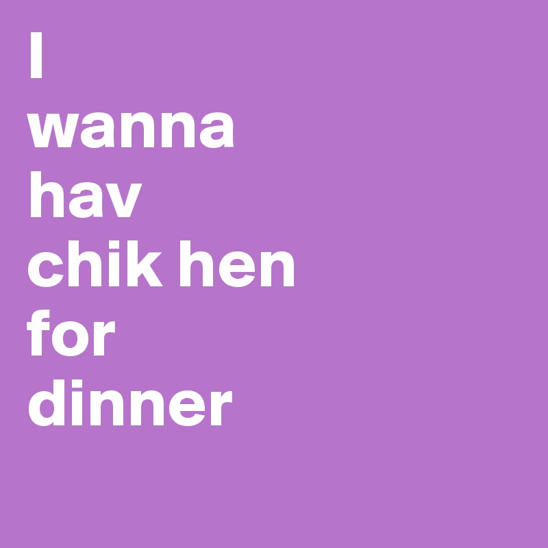 I
wanna
hav
chik hen
for
dinner
