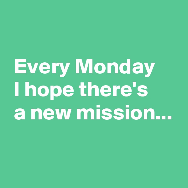 

 Every Monday 
 I hope there's 
 a new mission...

